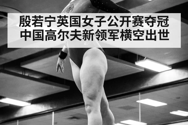 殷若宁英国女子公开赛夺冠中国高尔夫新领军横空出世