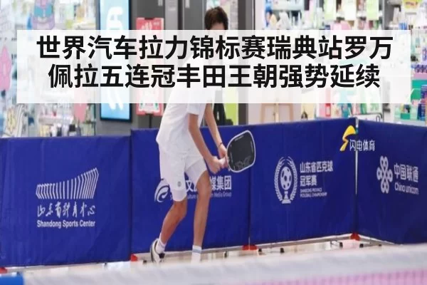 世界汽车拉力锦标赛瑞典站罗万佩拉五连冠丰田王朝强势延续