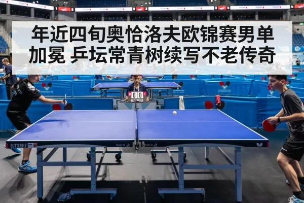 年近四旬奥恰洛夫欧锦赛男单加冕 乒坛常青树续写不老传奇