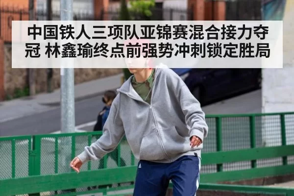 中国铁人三项队亚锦赛混合接力夺冠 林鑫瑜终点前强势冲刺锁定胜局