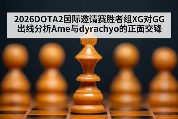 2026DOTA2国际邀请赛胜者组XG对GG出线分析Ame与dyrachyo的正面交锋